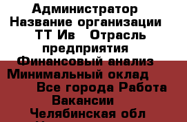 Администратор › Название организации ­ ТТ-Ив › Отрасль предприятия ­ Финансовый анализ › Минимальный оклад ­ 20 000 - Все города Работа » Вакансии   . Челябинская обл.,Нязепетровск г.